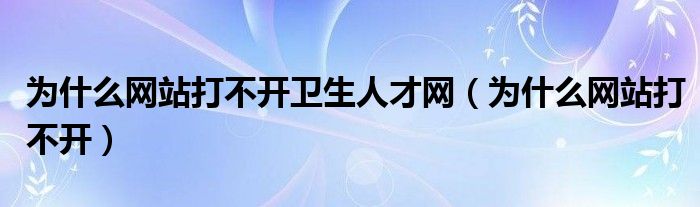 為什么網(wǎng)站打不開衛(wèi)生人才網(wǎng)（為什么網(wǎng)站打不開）