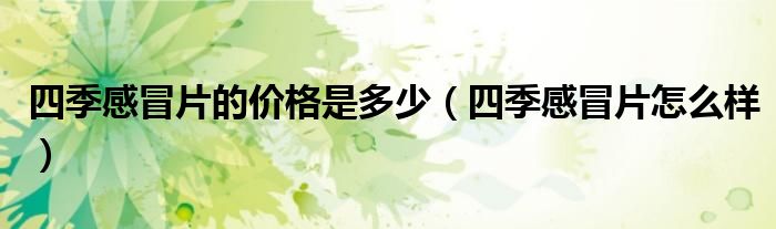 四季感冒片的價(jià)格是多少（四季感冒片怎么樣）
