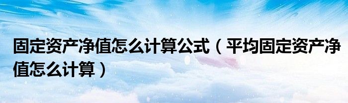 固定資產(chǎn)凈值怎么計(jì)算公式（平均固定資產(chǎn)凈值怎么計(jì)算）