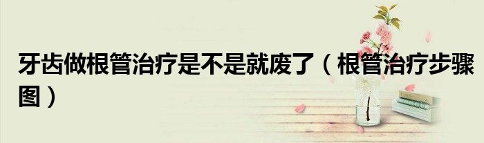 牙齒做根管治療是不是就廢了（根管治療步驟圖）