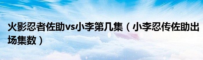 火影忍者佐助vs小李第幾集（小李忍傳佐助出場集數(shù)）