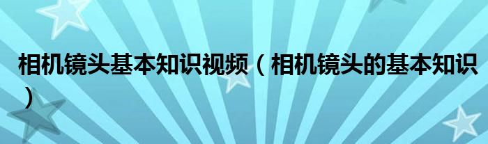 相機鏡頭基本知識視頻（相機鏡頭的基本知識）