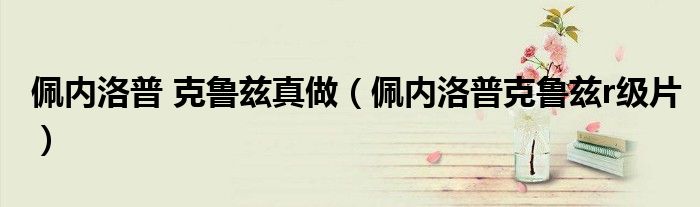 佩內(nèi)洛普 克魯茲真做（佩內(nèi)洛普克魯茲r級(jí)片）