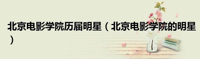 北京電影學院歷屆明星（北京電影學院的明星）