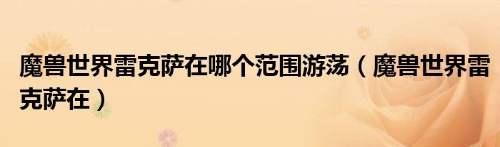 魔獸世界雷克薩在哪個(gè)范圍游蕩（魔獸世界雷克薩在）