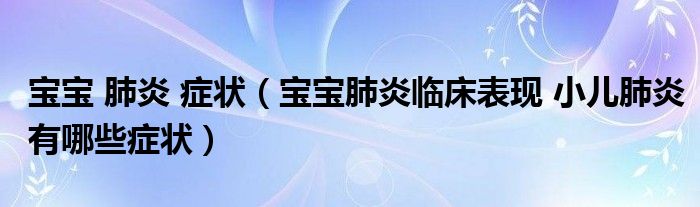 寶寶 肺炎 癥狀（寶寶肺炎臨床表現(xiàn) 小兒肺炎有哪些癥狀）