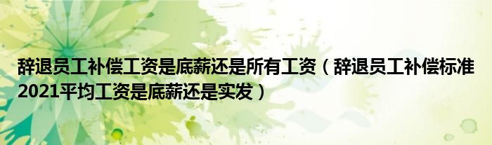 辭退員工補償工資是底薪還是所有工資（辭退員工補償標(biāo)準(zhǔn)2021平均工資是底薪還是實發(fā)）