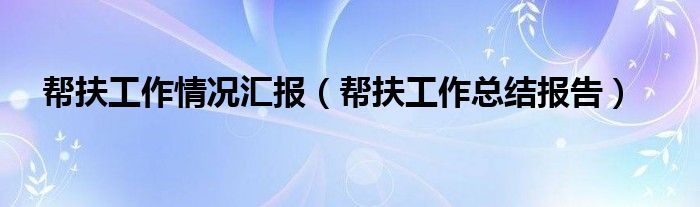 幫扶工作情況匯報(bào)（幫扶工作總結(jié)報(bào)告）