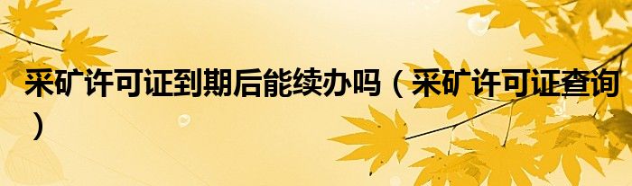 采礦許可證到期后能續(xù)辦嗎（采礦許可證查詢）