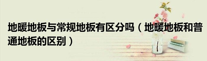 地暖地板與常規(guī)地板有區(qū)分嗎（地暖地板和普通地板的區(qū)別）