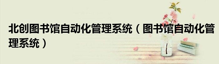 北創(chuàng)圖書館自動(dòng)化管理系統(tǒng)（圖書館自動(dòng)化管理系統(tǒng)）