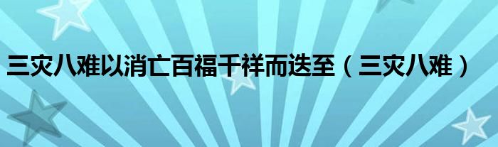 三災(zāi)八難以消亡百福千祥而迭至（三災(zāi)八難）