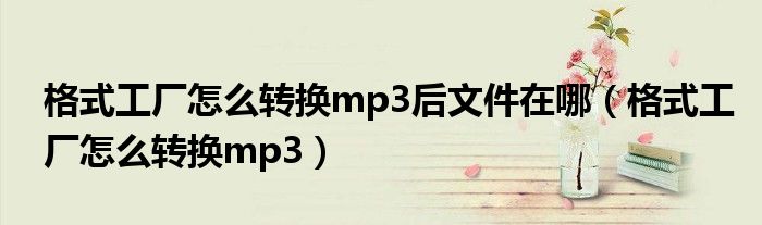 格式工廠怎么轉(zhuǎn)換mp3后文件在哪（格式工廠怎么轉(zhuǎn)換mp3）