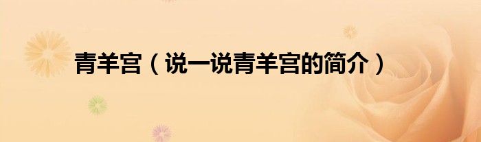 青羊?qū)m（說一說青羊?qū)m的簡介）
