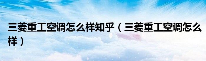 三菱重工空調(diào)怎么樣知乎（三菱重工空調(diào)怎么樣）