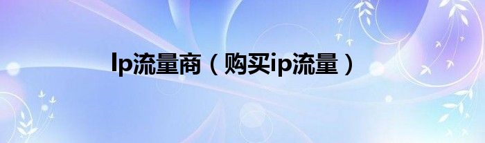 lp流量商（購(gòu)買ip流量）