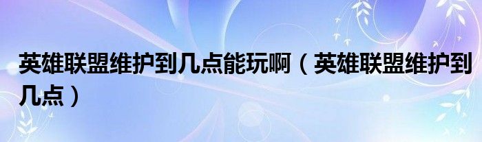 英雄聯(lián)盟維護(hù)到幾點(diǎn)能玩?。ㄓ⑿勐?lián)盟維護(hù)到幾點(diǎn)）