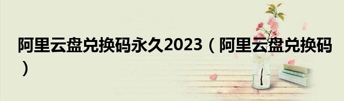 阿里云盤兌換碼永久2023（阿里云盤兌換碼）