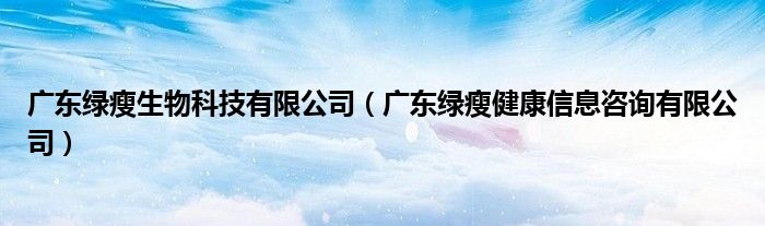 廣東綠瘦生物科技有限公司（廣東綠瘦健康信息咨詢有限公司）