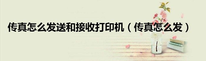 傳真怎么發(fā)送和接收打印機(jī)（傳真怎么發(fā)）