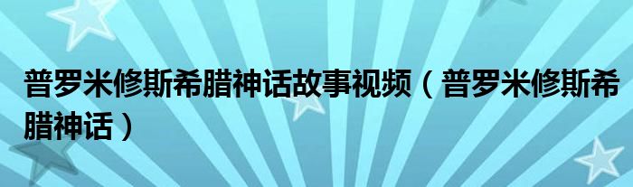 普羅米修斯希臘神話故事視頻（普羅米修斯希臘神話）