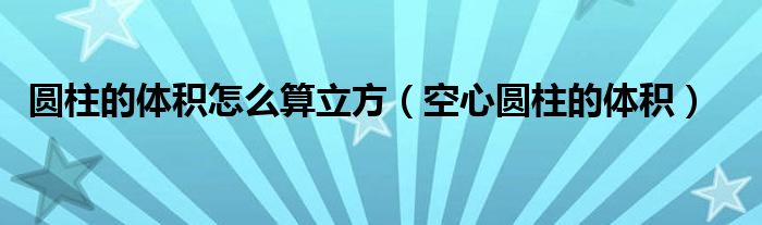 圓柱的體積怎么算立方（空心圓柱的體積）