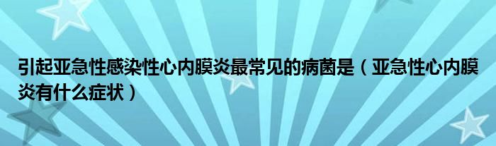 引起亞急性感染性心內(nèi)膜炎最常見(jiàn)的病菌是（亞急性心內(nèi)膜炎有什么癥狀）