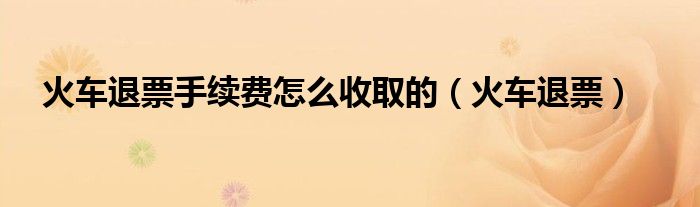 火車退票手續(xù)費怎么收取的（火車退票）
