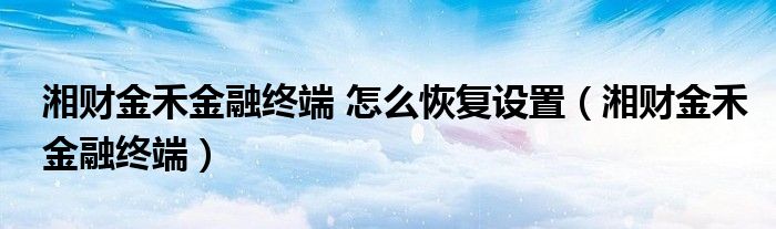湘財金禾金融終端 怎么恢復(fù)設(shè)置（湘財金禾金融終端）