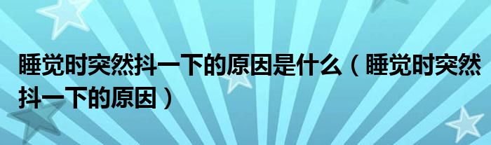 睡覺時突然抖一下的原因是什么（睡覺時突然抖一下的原因）