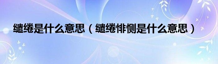 繾綣是什么意思（繾綣悱惻是什么意思）