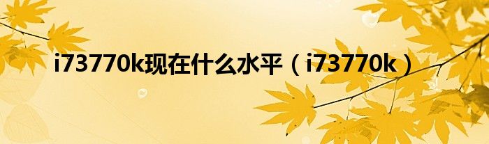 i73770k現(xiàn)在什么水平（i73770k）