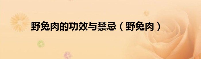 野兔肉的功效與禁忌（野兔肉）