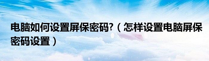 電腦如何設置屏保密碼?（怎樣設置電腦屏保密碼設置）