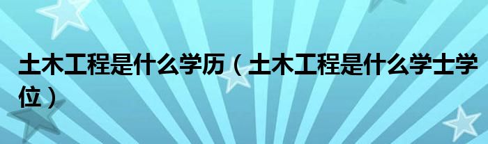 土木工程是什么學(xué)歷（土木工程是什么學(xué)士學(xué)位）