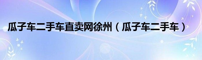 瓜子車二手車直賣網(wǎng)徐州（瓜子車二手車）