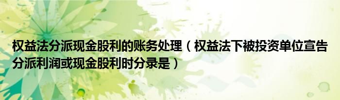 權(quán)益法分派現(xiàn)金股利的賬務(wù)處理（權(quán)益法下被投資單位宣告分派利潤或現(xiàn)金股利時分錄是）