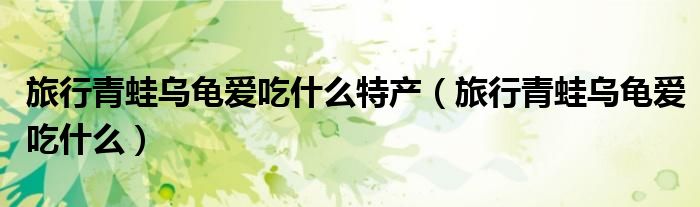 旅行青蛙烏龜愛吃什么特產(chǎn)（旅行青蛙烏龜愛吃什么）