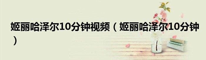 姬麗哈澤爾10分鐘視頻（姬麗哈澤爾10分鐘）
