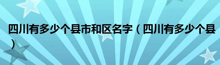 四川有多少個(gè)縣市和區(qū)名字（四川有多少個(gè)縣）
