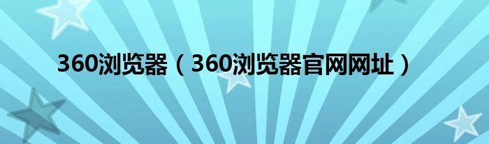 360瀏覽器（360瀏覽器官網(wǎng)網(wǎng)址）