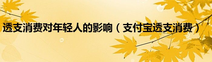透支消費(fèi)對(duì)年輕人的影響（支付寶透支消費(fèi)）