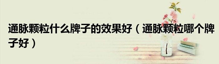 通脈顆粒什么牌子的效果好（通脈顆粒哪個(gè)牌子好）