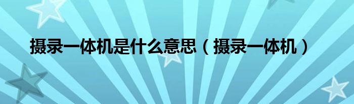 攝錄一體機是什么意思（攝錄一體機）