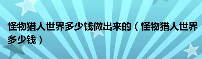 怪物獵人世界多少錢做出來的（怪物獵人世界多少錢）
