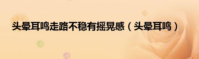 頭暈耳鳴走路不穩(wěn)有搖晃感（頭暈耳鳴）