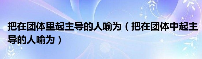 把在團體里起主導的人喻為（把在團體中起主導的人喻為）