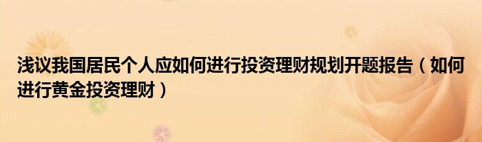 淺議我國居民個(gè)人應(yīng)如何進(jìn)行投資理財(cái)規(guī)劃開題報(bào)告（如何進(jìn)行黃金投資理財(cái)）