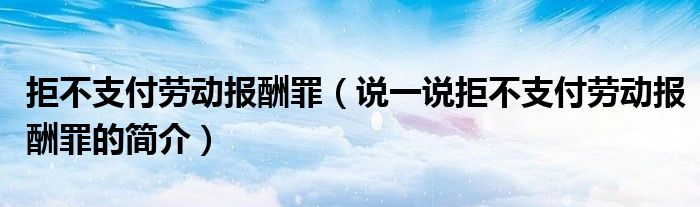 拒不支付勞動報酬罪（說一說拒不支付勞動報酬罪的簡介）