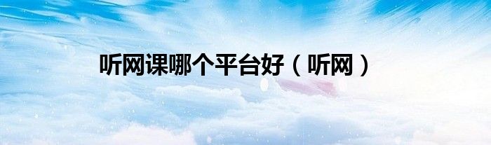 聽網(wǎng)課哪個(gè)平臺(tái)好（聽網(wǎng)）